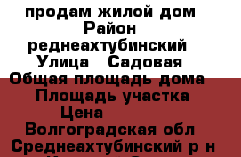 продам жилой дом › Район ­ реднеахтубинский  › Улица ­ Садовая › Общая площадь дома ­ 29 › Площадь участка ­ 7 › Цена ­ 650 000 - Волгоградская обл., Среднеахтубинский р-н, Красный Сад п. Недвижимость » Дома, коттеджи, дачи продажа   . Волгоградская обл.